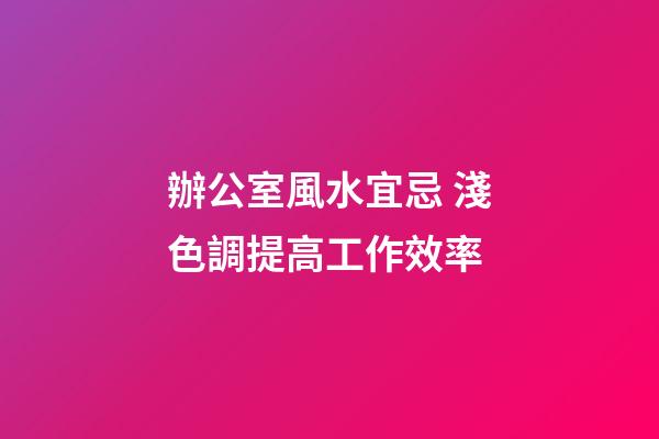 辦公室風水宜忌 淺色調提高工作效率